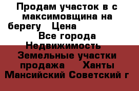 Продам участок в с.максимовщина на берегу › Цена ­ 1 000 000 - Все города Недвижимость » Земельные участки продажа   . Ханты-Мансийский,Советский г.